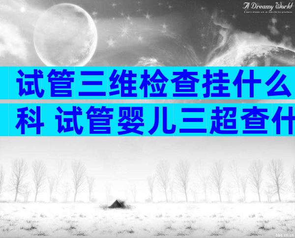 试管三维检查挂什么科 试管婴儿三超查什么